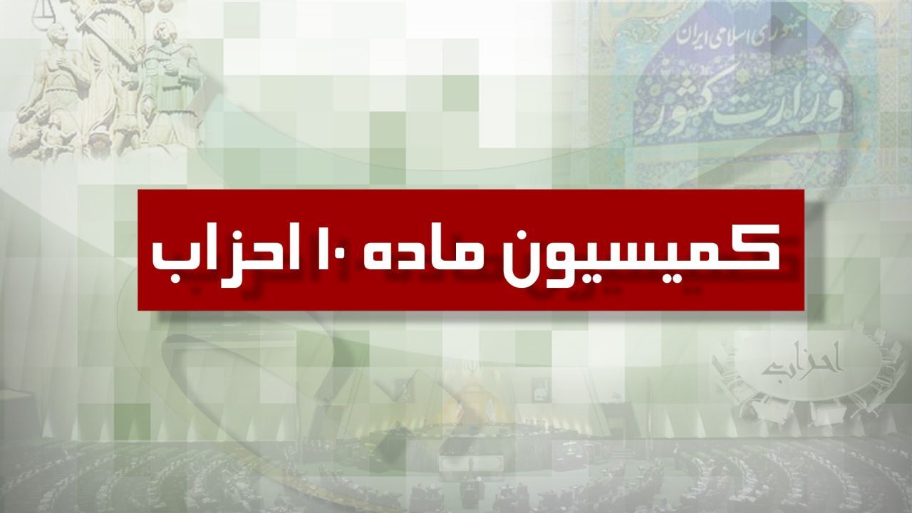 آخرین تحولات مربوط به جلسات کمیسیون ماده 10 نحوه فعالیت احزاب